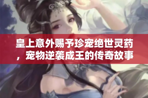 皇上意外赐予珍宠绝世灵药，宠物逆袭成王的传奇故事