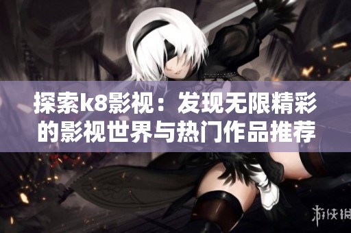 探索k8影视：发现无限精彩的影视世界与热门作品推荐