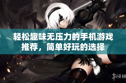 轻松趣味无压力的手机游戏推荐，简单好玩的选择