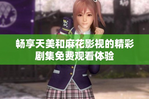 畅享天美和麻花影视的精彩剧集免费观看体验