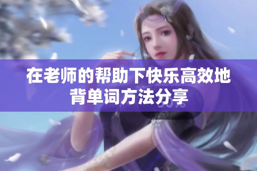 在老师的帮助下快乐高效地背单词方法分享