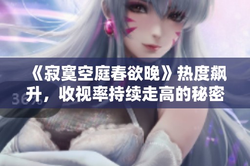 《寂寞空庭春欲晚》热度飙升，收视率持续走高的秘密揭晓