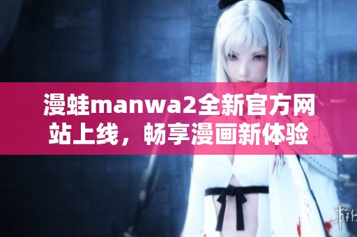 漫蛙manwa2全新官方网站上线，畅享漫画新体验