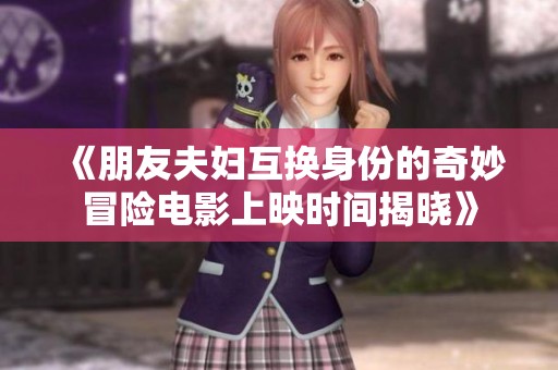 《朋友夫妇互换身份的奇妙冒险电影上映时间揭晓》