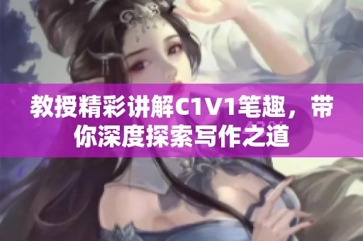 教授精彩讲解C1V1笔趣，带你深度探索写作之道