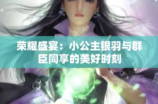 荣耀盛宴：小公主银羽与群臣同享的美好时刻