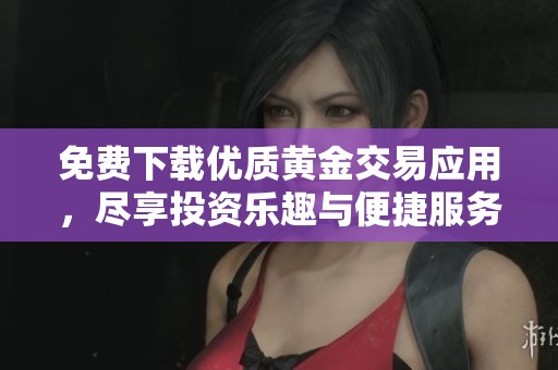 免费下载优质黄金交易应用，尽享投资乐趣与便捷服务