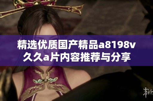 精选优质国产精品a8198v久久a片内容推荐与分享