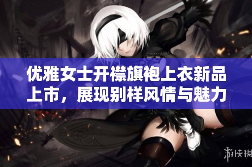 优雅女士开襟旗袍上衣新品上市，展现别样风情与魅力
