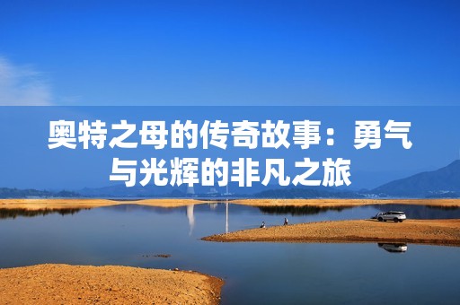 奥特之母的传奇故事：勇气与光辉的非凡之旅