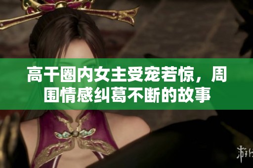 高干圈内女主受宠若惊，周围情感纠葛不断的故事