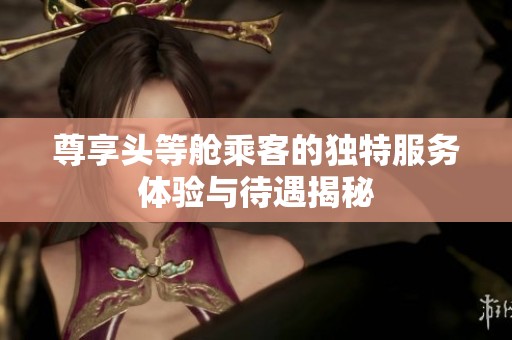 尊享头等舱乘客的独特服务体验与待遇揭秘