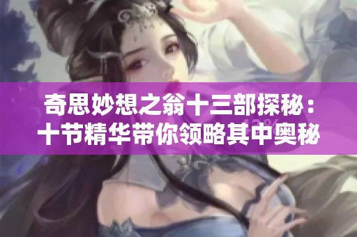 奇思妙想之翁十三部探秘：十节精华带你领略其中奥秘