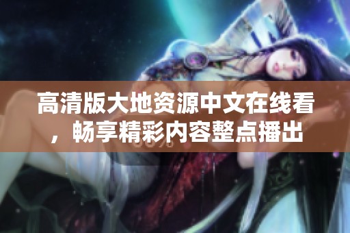 高清版大地资源中文在线看，畅享精彩内容整点播出