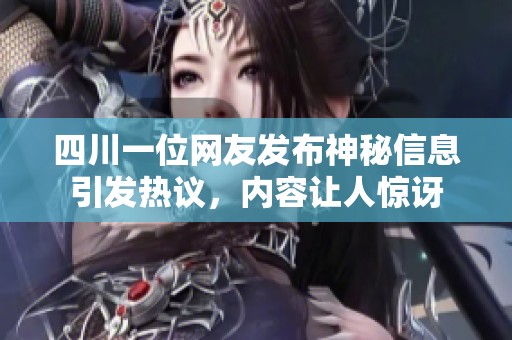 四川一位网友发布神秘信息引发热议，内容让人惊讶