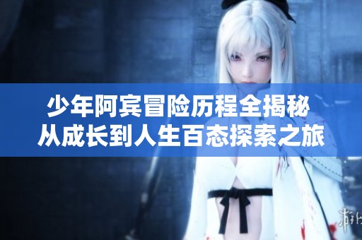 少年阿宾冒险历程全揭秘 从成长到人生百态探索之旅