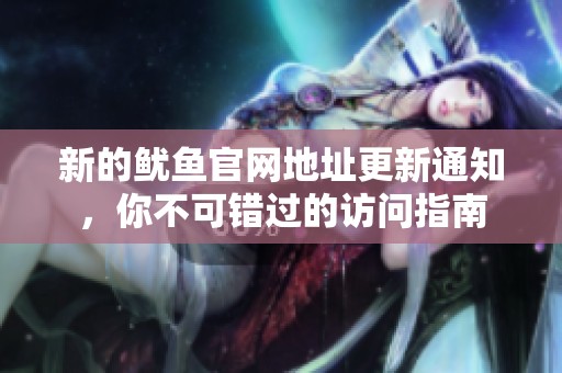 新的鱿鱼官网地址更新通知，你不可错过的访问指南