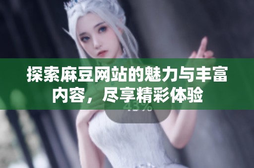 探索麻豆网站的魅力与丰富内容，尽享精彩体验