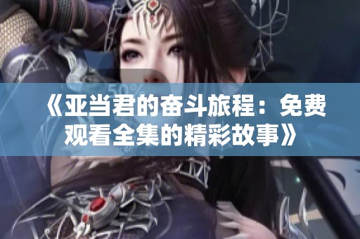 《亚当君的奋斗旅程：免费观看全集的精彩故事》