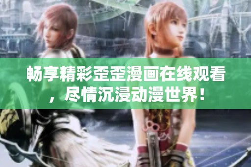 畅享精彩歪歪漫画在线观看，尽情沉浸动漫世界！