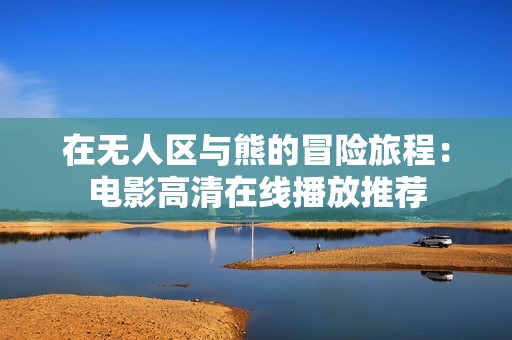 在无人区与熊的冒险旅程：电影高清在线播放推荐