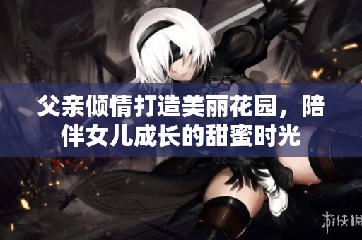 父亲倾情打造美丽花园，陪伴女儿成长的甜蜜时光