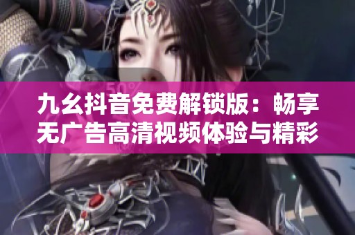 九幺抖音免费解锁版：畅享无广告高清视频体验与精彩内容