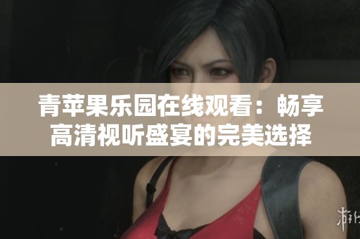 青苹果乐园在线观看：畅享高清视听盛宴的完美选择