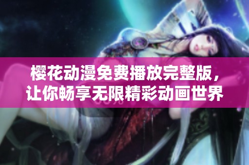 樱花动漫免费播放完整版，让你畅享无限精彩动画世界