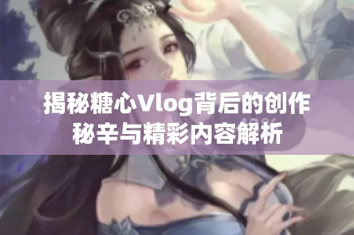 揭秘糖心Vlog背后的创作秘辛与精彩内容解析