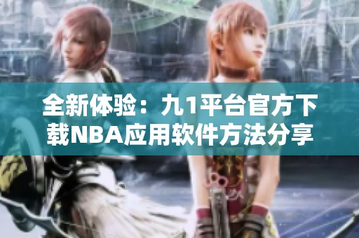 全新体验：九1平台官方下载NBA应用软件方法分享