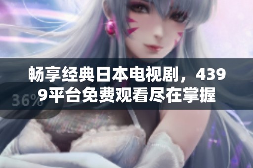 畅享经典日本电视剧，4399平台免费观看尽在掌握