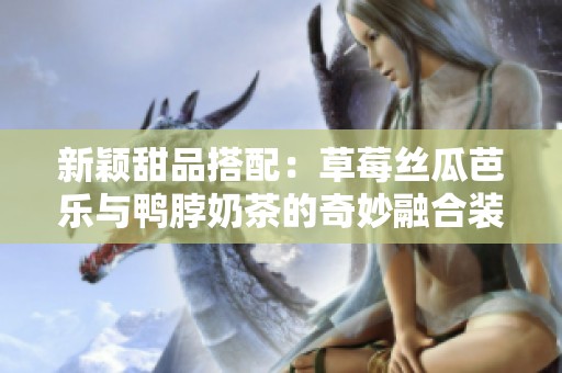 新颖甜品搭配：草莓丝瓜芭乐与鸭脖奶茶的奇妙融合装饰解析