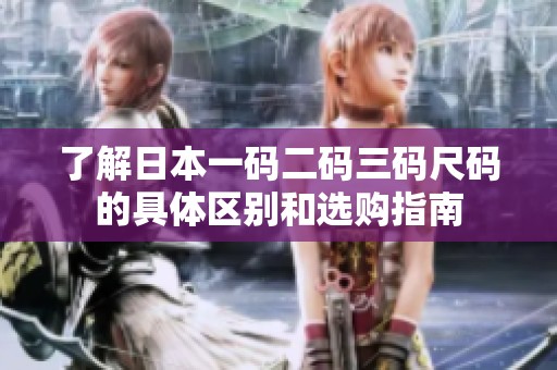 了解日本一码二码三码尺码的具体区别和选购指南