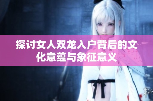 探讨女人双龙入户背后的文化意蕴与象征意义