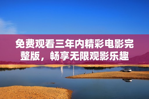 免费观看三年内精彩电影完整版，畅享无限观影乐趣