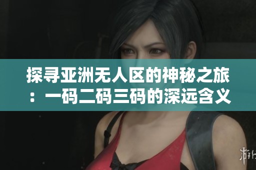 探寻亚洲无人区的神秘之旅：一码二码三码的深远含义