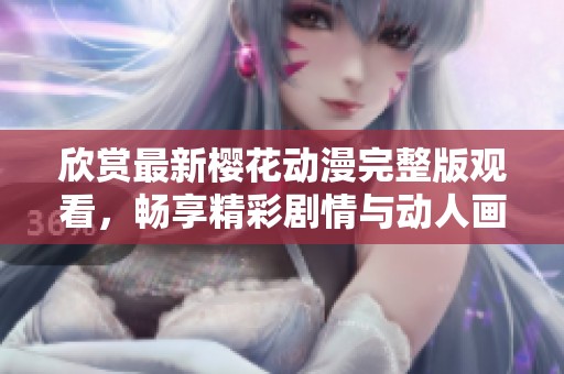 欣赏最新樱花动漫完整版观看，畅享精彩剧情与动人画风