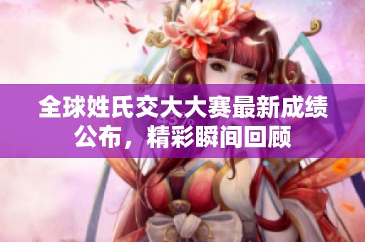 全球姓氏交大大赛最新成绩公布，精彩瞬间回顾