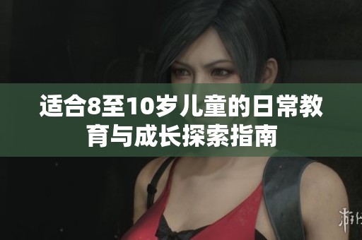 适合8至10岁儿童的日常教育与成长探索指南