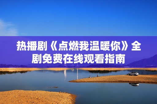 热播剧《点燃我温暖你》全剧免费在线观看指南