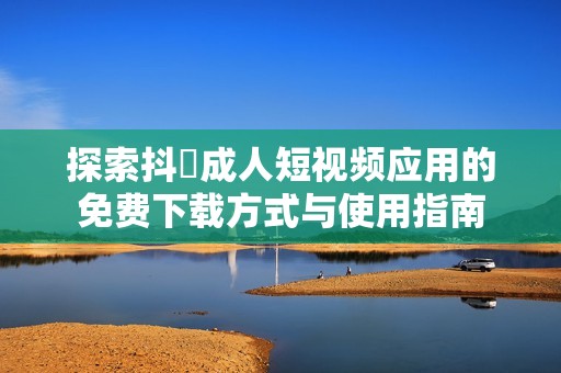探索抖抈成人短视频应用的免费下载方式与使用指南