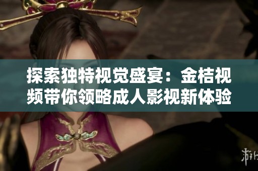 探索独特视觉盛宴：金桔视频带你领略成人影视新体验