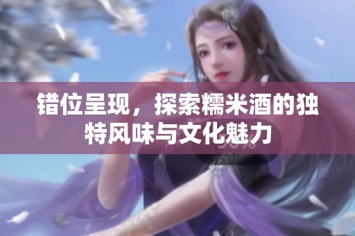 错位呈现，探索糯米酒的独特风味与文化魅力