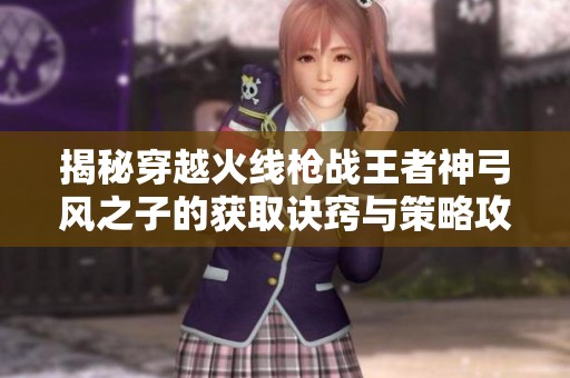 揭秘穿越火线枪战王者神弓风之子的获取诀窍与策略攻略