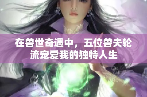 在兽世奇遇中，五位兽夫轮流宠爱我的独特人生