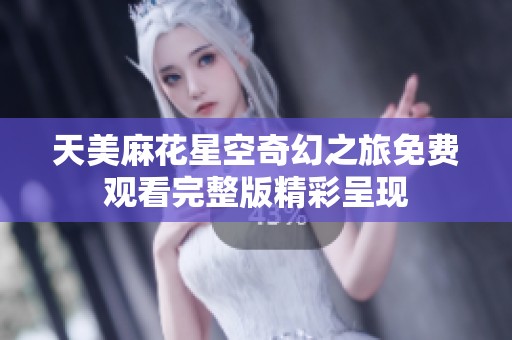 天美麻花星空奇幻之旅免费观看完整版精彩呈现