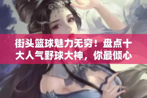 街头篮球魅力无穷！盘点十大人气野球大神，你最倾心哪位？