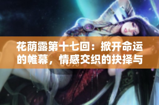 花荫露第十七回：掀开命运的帷幕，情感交织的抉择与思索