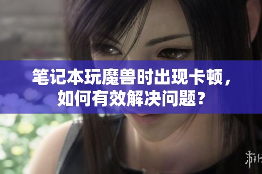 笔记本玩魔兽时出现卡顿，如何有效解决问题？